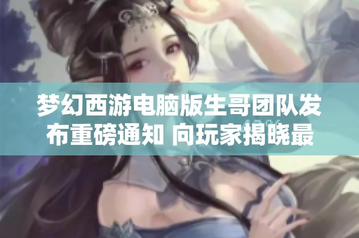 梦幻西游电脑版生哥团队发布重磅通知 向玩家揭晓最新动态