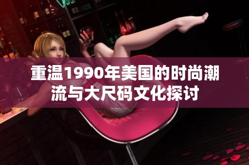 重温1990年美国的时尚潮流与大尺码文化探讨
