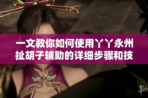 一文教你如何使用丫丫永州扯胡子辅助的详细步骤和技巧