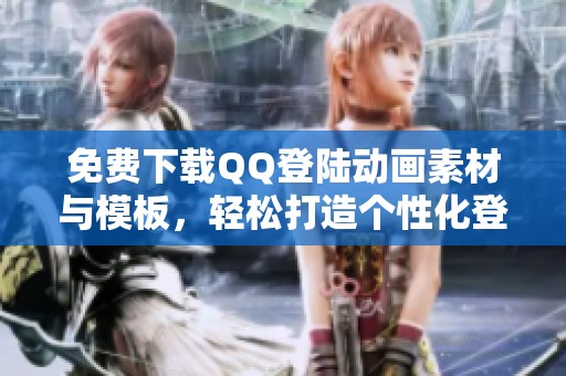 免费下载QQ登陆动画素材与模板，轻松打造个性化登陆界面