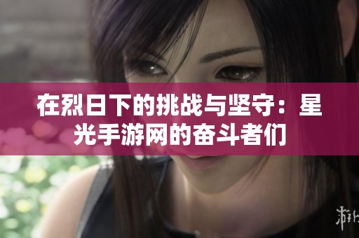 在烈日下的挑战与坚守：星光手游网的奋斗者们
