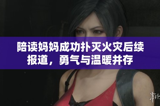 陪读妈妈成功扑灭火灾后续报道，勇气与温暖并存