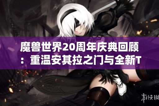 魔兽世界20周年庆典回顾：重温安其拉之门与全新T2套装发布