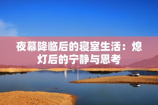 夜幕降临后的寝室生活：熄灯后的宁静与思考