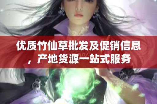 优质竹仙草批发及促销信息，产地货源一站式服务