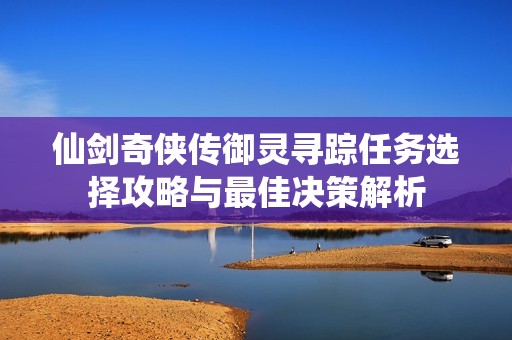 仙剑奇侠传御灵寻踪任务选择攻略与最佳决策解析