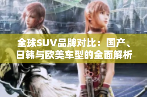 全球SUV品牌对比：国产、日韩与欧美车型的全面解析