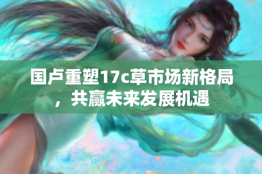 国卢重塑17c草市场新格局，共赢未来发展机遇