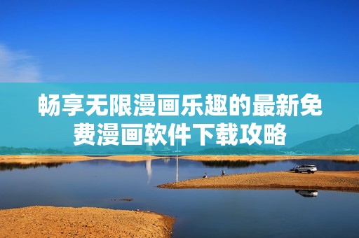 畅享无限漫画乐趣的最新免费漫画软件下载攻略