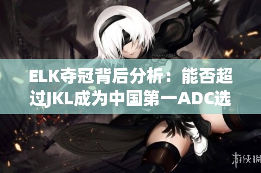 ELK夺冠背后分析：能否超过JKL成为中国第一ADC选手