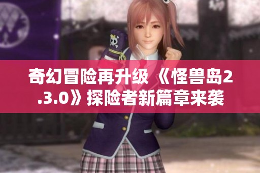 奇幻冒险再升级 《怪兽岛2.3.0》探险者新篇章来袭