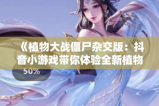 《植物大战僵尸杂交版：抖音小游戏带你体验全新植物策略乐趣》