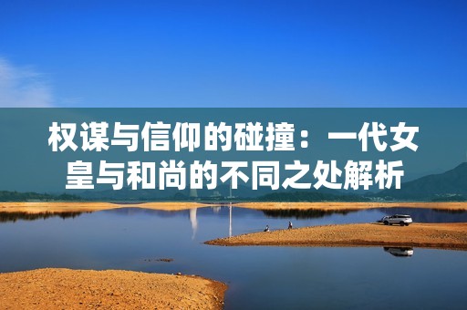 权谋与信仰的碰撞：一代女皇与和尚的不同之处解析