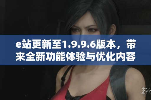 e站更新至1.9.9.6版本，带来全新功能体验与优化内容