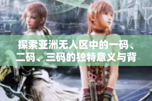 探索亚洲无人区中的一码、二码、三码的独特意义与背后故事
