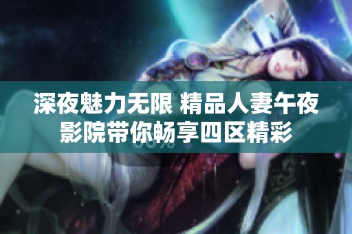 深夜魅力无限 精品人妻午夜影院带你畅享四区精彩