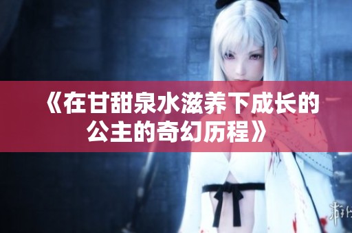《在甘甜泉水滋养下成长的公主的奇幻历程》