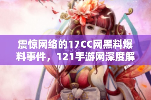 震惊网络的17CC网黑料爆料事件，121手游网深度解析
