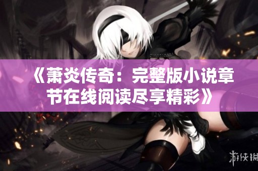 《萧炎传奇：完整版小说章节在线阅读尽享精彩》