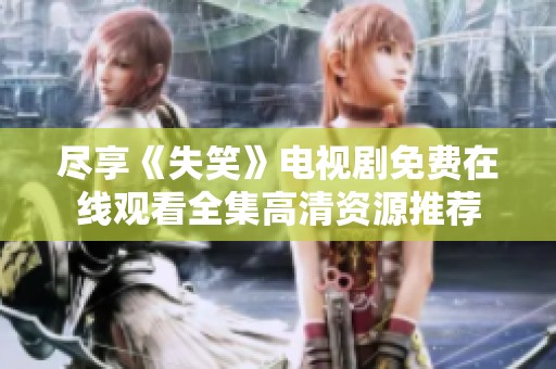 尽享《失笑》电视剧免费在线观看全集高清资源推荐