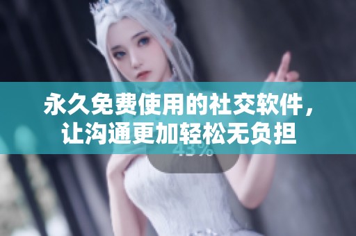 永久免费使用的社交软件，让沟通更加轻松无负担