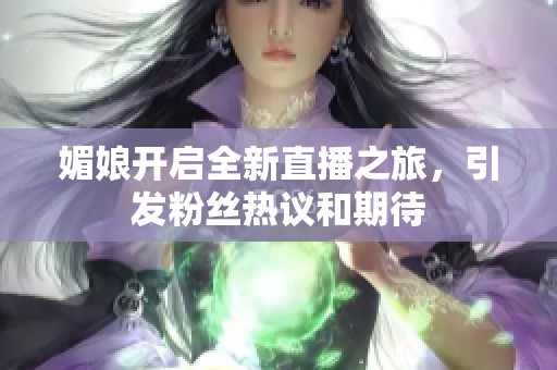 媚娘开启全新直播之旅，引发粉丝热议和期待