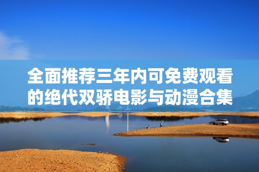 全面推荐三年内可免费观看的绝代双骄电影与动漫合集