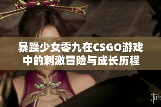 暴躁少女零九在CSGO游戏中的刺激冒险与成长历程