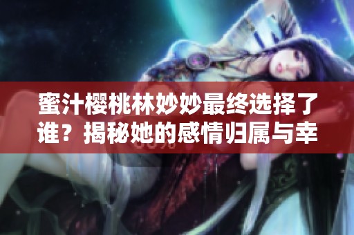 蜜汁樱桃林妙妙最终选择了谁？揭秘她的感情归属与幸福结局