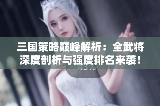 三国策略巅峰解析：全武将深度剖析与强度排名来袭！