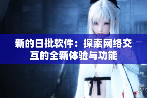 新的日批软件：探索网络交互的全新体验与功能