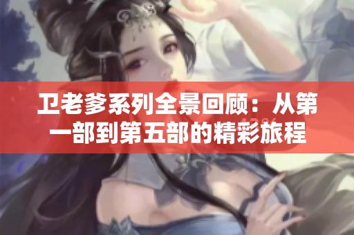 卫老爹系列全景回顾：从第一部到第五部的精彩旅程