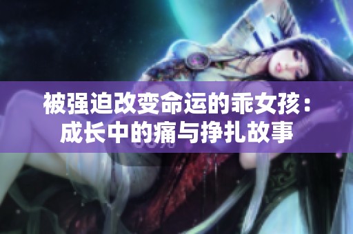 被强迫改变命运的乖女孩：成长中的痛与挣扎故事