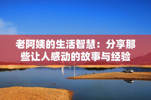老阿姨的生活智慧：分享那些让人感动的故事与经验