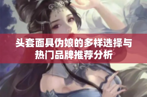 头套面具伪娘的多样选择与热门品牌推荐分析