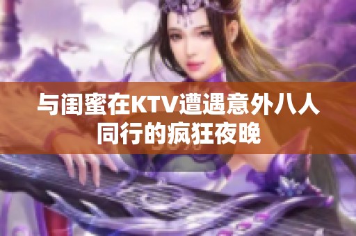 与闺蜜在KTV遭遇意外八人同行的疯狂夜晚