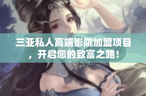 三亚私人高端影院加盟项目，开启您的致富之路！