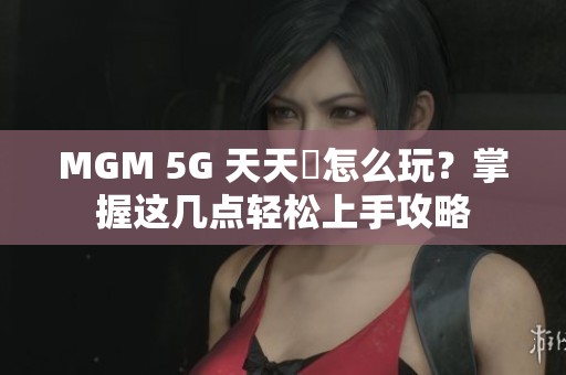 MGM 5G 天天奭怎么玩？掌握这几点轻松上手攻略