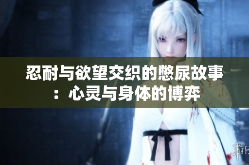 忍耐与欲望交织的憋尿故事：心灵与身体的博弈