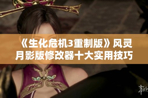 《生化危机3重制版》风灵月影版修改器十大实用技巧详解
