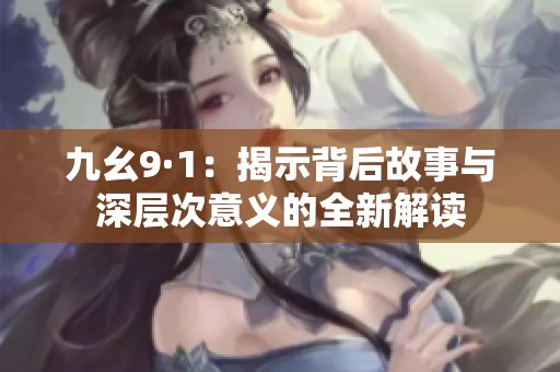 九幺9·1：揭示背后故事与深层次意义的全新解读