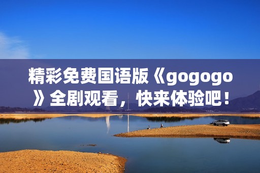 精彩免费国语版《gogogo》全剧观看，快来体验吧！