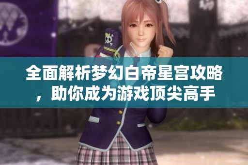 全面解析梦幻白帝星宫攻略，助你成为游戏顶尖高手