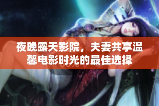 夜晚露天影院，夫妻共享温馨电影时光的最佳选择