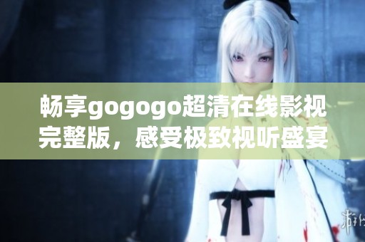 畅享gogogo超清在线影视完整版，感受极致视听盛宴