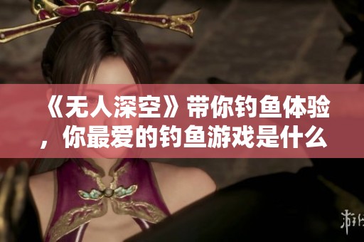 《无人深空》带你钓鱼体验，你最爱的钓鱼游戏是什么？