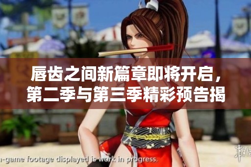 唇齿之间新篇章即将开启，第二季与第三季精彩预告揭晓