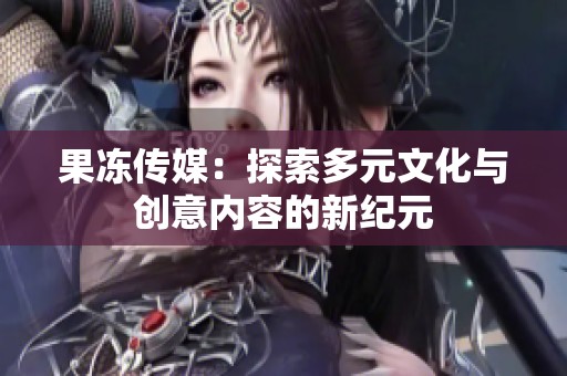 果冻传媒：探索多元文化与创意内容的新纪元