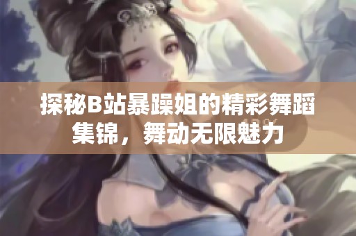 探秘B站暴躁姐的精彩舞蹈集锦，舞动无限魅力
