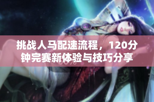 挑战人马配速流程，120分钟完赛新体验与技巧分享